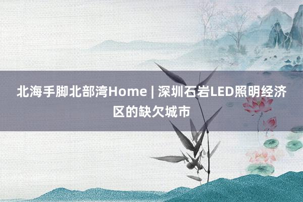 北海手脚北部湾Home | 深圳石岩LED照明经济区的缺欠城市