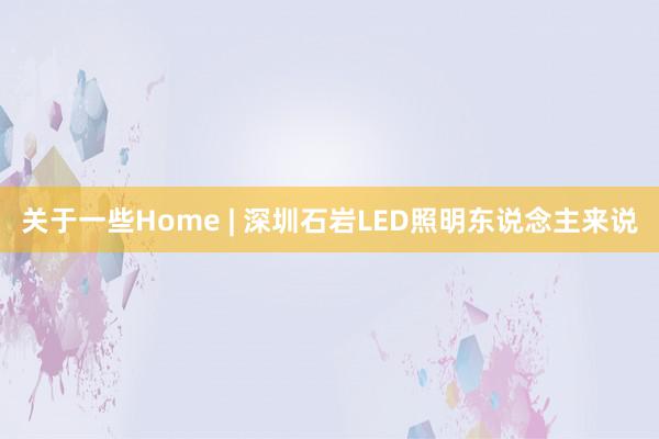 关于一些Home | 深圳石岩LED照明东说念主来说
