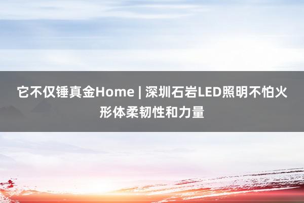它不仅锤真金Home | 深圳石岩LED照明不怕火形体柔韧性和力量