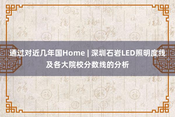 通过对近几年国Home | 深圳石岩LED照明度线及各大院校分数线的分析