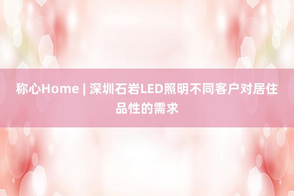 称心Home | 深圳石岩LED照明不同客户对居住品性的需求