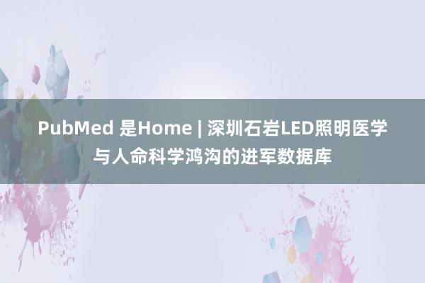 PubMed 是Home | 深圳石岩LED照明医学与人命科学鸿沟的进军数据库