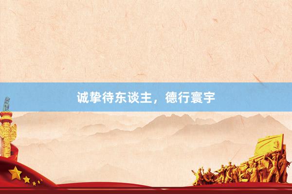 诚挚待东谈主，德行寰宇
