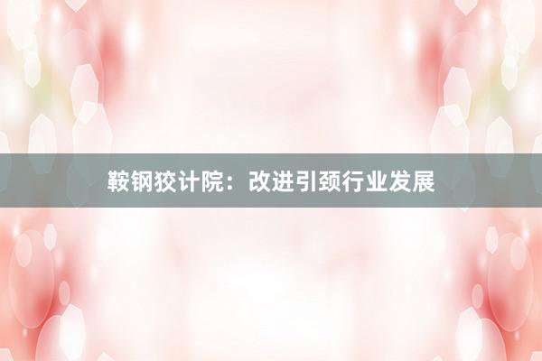 鞍钢狡计院：改进引颈行业发展