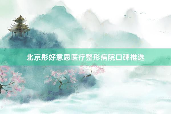北京彤好意思医疗整形病院口碑推选